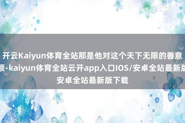 开云Kaiyun体育全站那是他对这个天下无限的善意与柔顺-kaiyun体育全站云开app入口IOS/安卓全站最新版下载