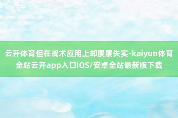 云开体育但在战术应用上却屡屡失实-kaiyun体育全站云开app入口IOS/安卓全站最新版下载