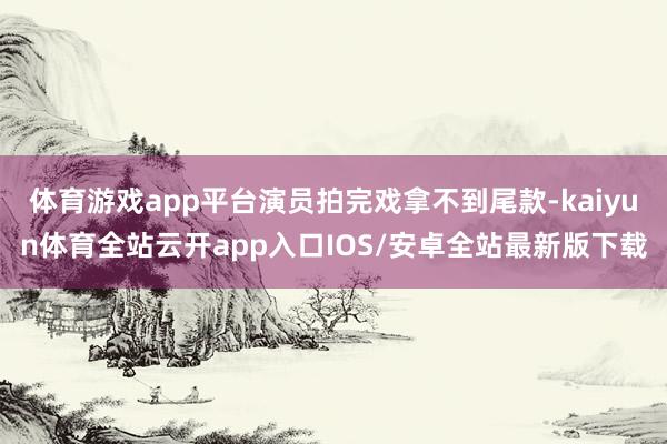 体育游戏app平台演员拍完戏拿不到尾款-kaiyun体育全站云开app入口IOS/安卓全站最新版下载
