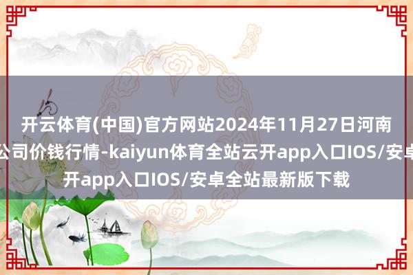 开云体育(中国)官方网站2024年11月27日河南内黄果蔬城有限公司价钱行情-kaiyun体育全站云开app入口IOS/安卓全站最新版下载