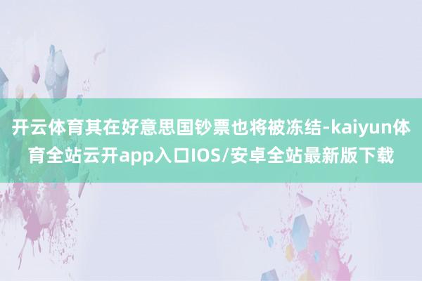 开云体育其在好意思国钞票也将被冻结-kaiyun体育全站云开app入口IOS/安卓全站最新版下载