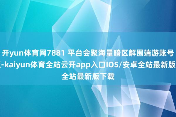 开yun体育网7881 平台会聚海量暗区解围端游账号资源-kaiyun体育全站云开app入口IOS/安卓全站最新版下载