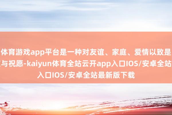 体育游戏app平台是一种对友谊、家庭、爱情以致是互助的确定与祝愿-kaiyun体育全站云开app入口IOS/安卓全站最新版下载