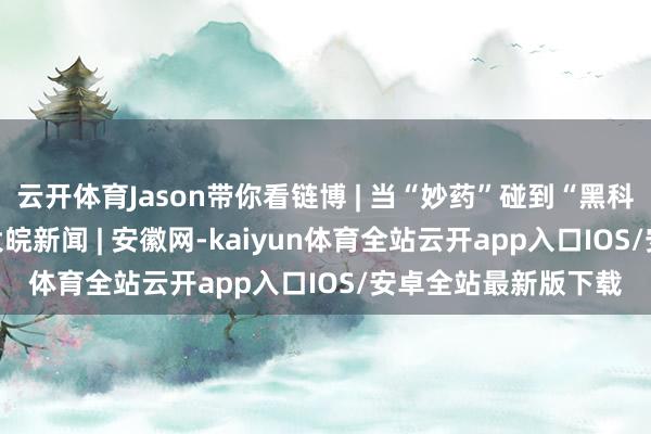 云开体育Jason带你看链博 | 当“妙药”碰到“黑科技” 健康值up！_大皖新闻 | 安徽网-kaiyun体育全站云开app入口IOS/安卓全站最新版下载