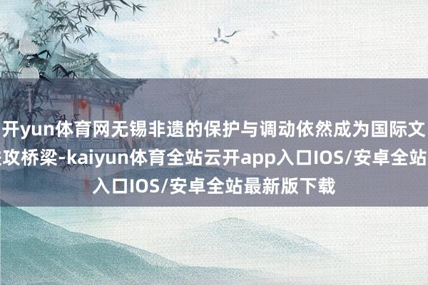 开yun体育网无锡非遗的保护与调动依然成为国际文化交流的进攻桥梁-kaiyun体育全站云开app入口IOS/安卓全站最新版下载