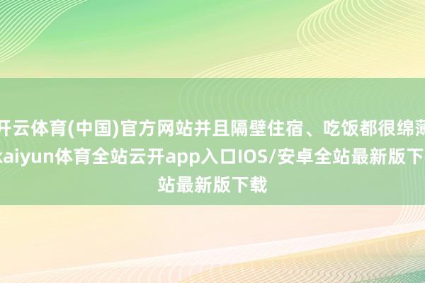 开云体育(中国)官方网站并且隔壁住宿、吃饭都很绵薄-kaiyun体育全站云开app入口IOS/安卓全站最新版下载