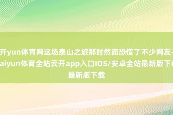开yun体育网这场泰山之旅那时然而恐慌了不少网友-kaiyun体育全站云开app入口IOS/安卓全站最新版下载