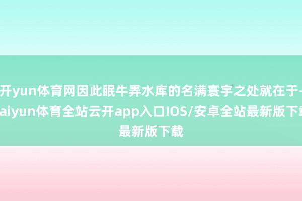 开yun体育网因此眠牛弄水库的名满寰宇之处就在于-kaiyun体育全站云开app入口IOS/安卓全站最新版下载