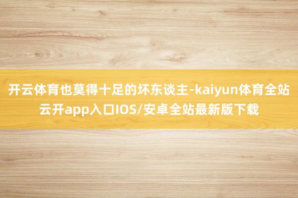开云体育也莫得十足的坏东谈主-kaiyun体育全站云开app入口IOS/安卓全站最新版下载