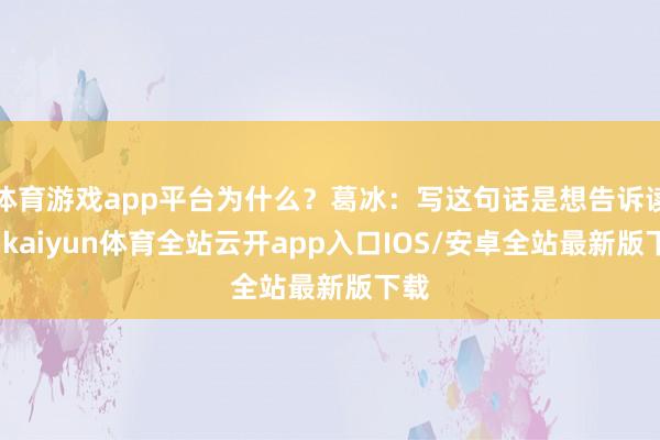 体育游戏app平台为什么？葛冰：写这句话是想告诉读者-kaiyun体育全站云开app入口IOS/安卓全站最新版下载
