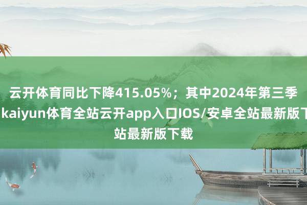 云开体育同比下降415.05%；其中2024年第三季度-kaiyun体育全站云开app入口IOS/安卓全站最新版下载