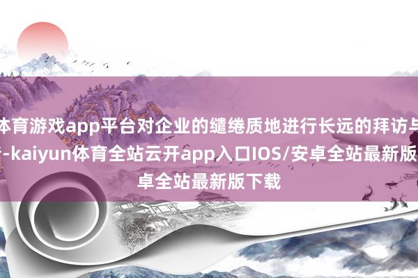 体育游戏app平台对企业的缱绻质地进行长远的拜访与核查-kaiyun体育全站云开app入口IOS/安卓全站最新版下载