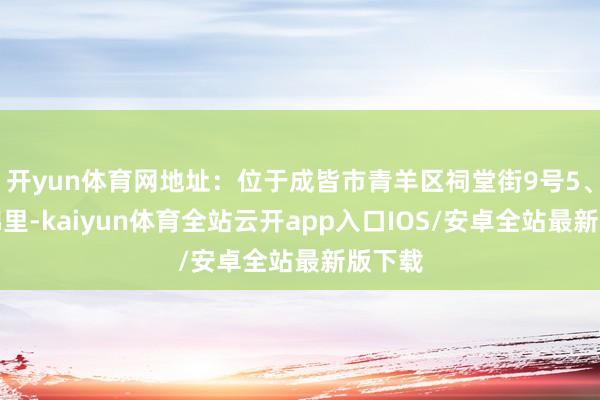 开yun体育网地址：位于成皆市青羊区祠堂街9号5、锦里锦里-kaiyun体育全站云开app入口IOS/安卓全站最新版下载