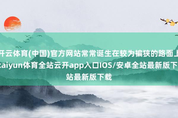 开云体育(中国)官方网站常常诞生在较为褊狭的路面上-kaiyun体育全站云开app入口IOS/安卓全站最新版下载