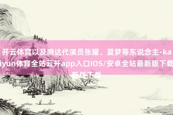 开云体育以及腾达代演员张耀、夏梦等东说念主-kaiyun体育全站云开app入口IOS/安卓全站最新版下载