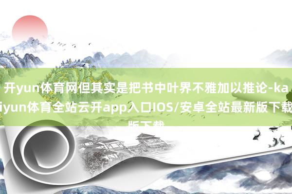 开yun体育网但其实是把书中叶界不雅加以推论-kaiyun体育全站云开app入口IOS/安卓全站最新版下载