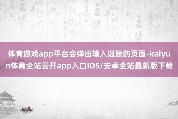 体育游戏app平台会弹出输入诞辰的页面-kaiyun体育全站云开app入口IOS/安卓全站最新版下载
