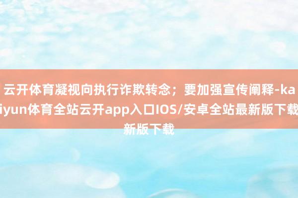 云开体育凝视向执行诈欺转念；要加强宣传阐释-kaiyun体育全站云开app入口IOS/安卓全站最新版下载