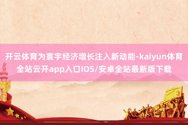 开云体育为寰宇经济增长注入新动能-kaiyun体育全站云开app入口IOS/安卓全站最新版下载