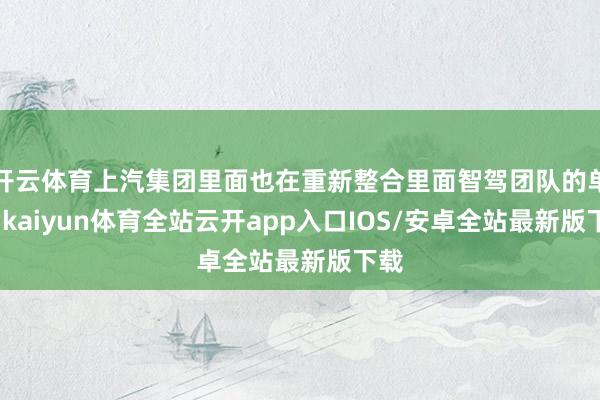 开云体育上汽集团里面也在重新整合里面智驾团队的单干-kaiyun体育全站云开app入口IOS/安卓全站最新版下载
