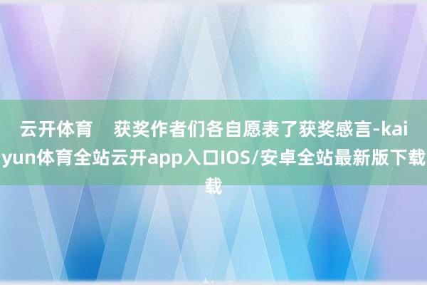 云开体育    获奖作者们各自愿表了获奖感言-kaiyun体育全站云开app入口IOS/安卓全站最新版下载