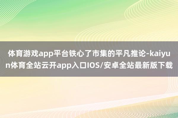 体育游戏app平台铁心了市集的平凡推论-kaiyun体育全站云开app入口IOS/安卓全站最新版下载