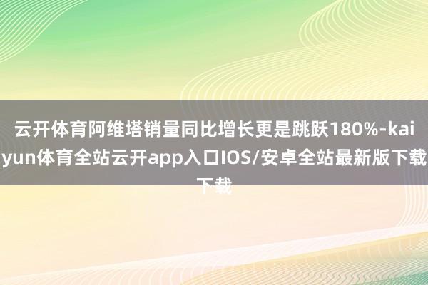 云开体育阿维塔销量同比增长更是跳跃180%-kaiyun体育全站云开app入口IOS/安卓全站最新版下载
