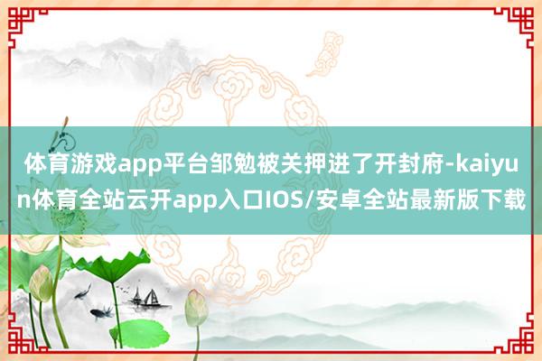 体育游戏app平台邹勉被关押进了开封府-kaiyun体育全站云开app入口IOS/安卓全站最新版下载