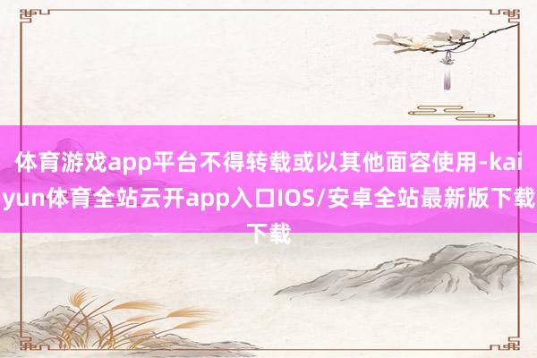 体育游戏app平台不得转载或以其他面容使用-kaiyun体育全站云开app入口IOS/安卓全站最新版下载