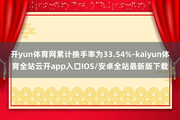 开yun体育网累计换手率为33.54%-kaiyun体育全站云开app入口IOS/安卓全站最新版下载