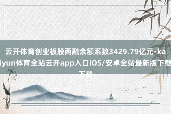 云开体育创业板股两融余额系数3429.79亿元-kaiyun体育全站云开app入口IOS/安卓全站最新版下载
