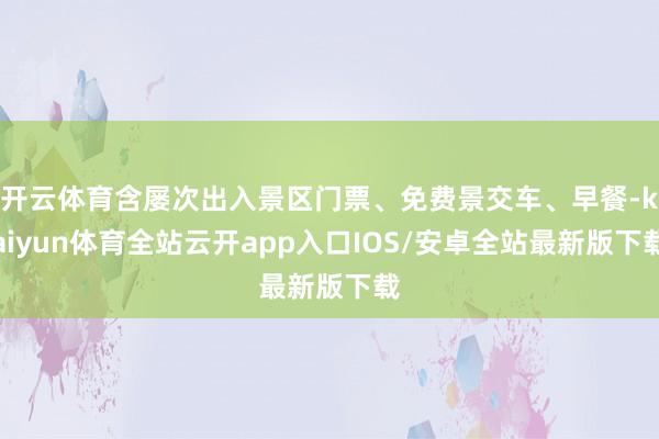 开云体育含屡次出入景区门票、免费景交车、早餐-kaiyun体育全站云开app入口IOS/安卓全站最新版下载
