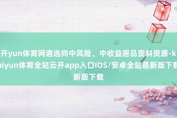 开yun体育网遴选向中风险、中收益居品歪斜资源-kaiyun体育全站云开app入口IOS/安卓全站最新版下载