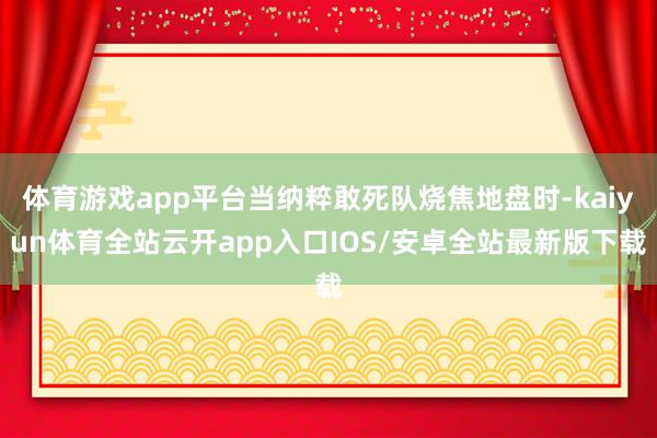 体育游戏app平台当纳粹敢死队烧焦地盘时-kaiyun体育全站云开app入口IOS/安卓全站最新版下载