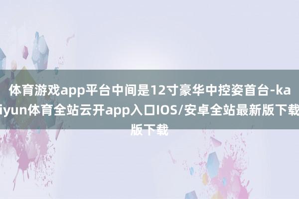 体育游戏app平台中间是12寸豪华中控姿首台-kaiyun体育全站云开app入口IOS/安卓全站最新版下载