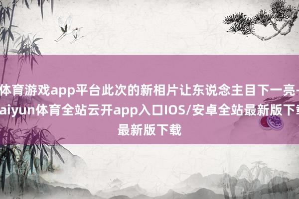 体育游戏app平台此次的新相片让东说念主目下一亮-kaiyun体育全站云开app入口IOS/安卓全站最新版下载