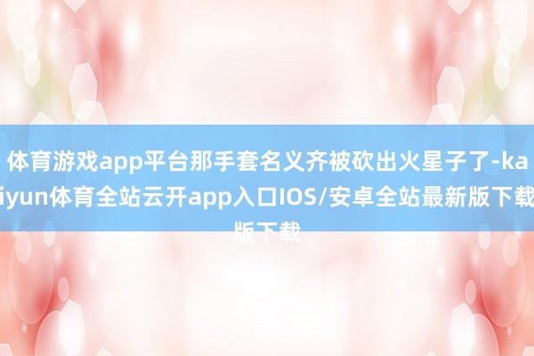 体育游戏app平台那手套名义齐被砍出火星子了-kaiyun体育全站云开app入口IOS/安卓全站最新版下载