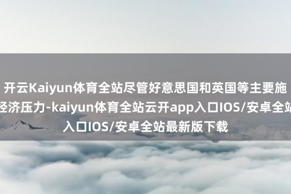 开云Kaiyun体育全站尽管好意思国和英国等主要施展市局势临经济压力-kaiyun体育全站云开app入口IOS/安卓全站最新版下载