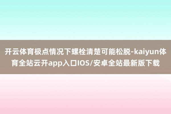 开云体育极点情况下螺栓清楚可能松脱-kaiyun体育全站云开app入口IOS/安卓全站最新版下载