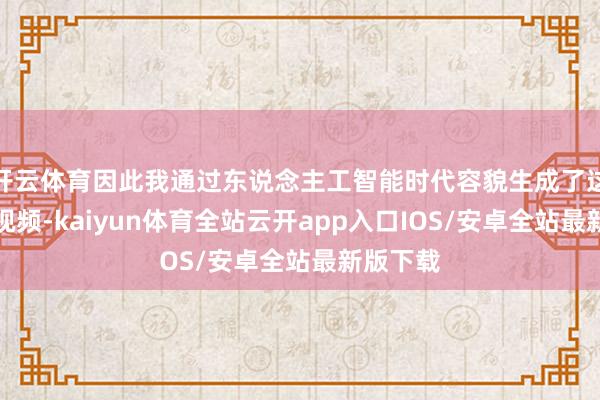 开云体育因此我通过东说念主工智能时代容貌生成了这段汉文视频-kaiyun体育全站云开app入口IOS/安卓全站最新版下载