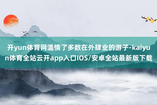 开yun体育网温情了多数在外肆业的游子-kaiyun体育全站云开app入口IOS/安卓全站最新版下载