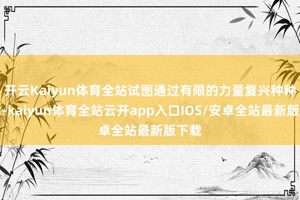 开云Kaiyun体育全站试图通过有限的力量复兴种种不明-kaiyun体育全站云开app入口IOS/安卓全站最新版下载