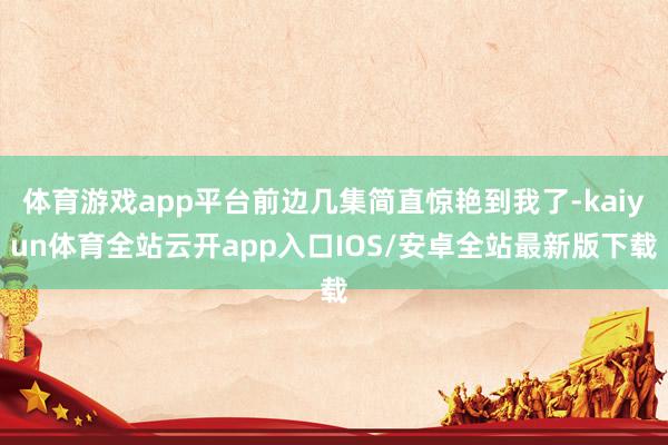 体育游戏app平台前边几集简直惊艳到我了-kaiyun体育全站云开app入口IOS/安卓全站最新版下载