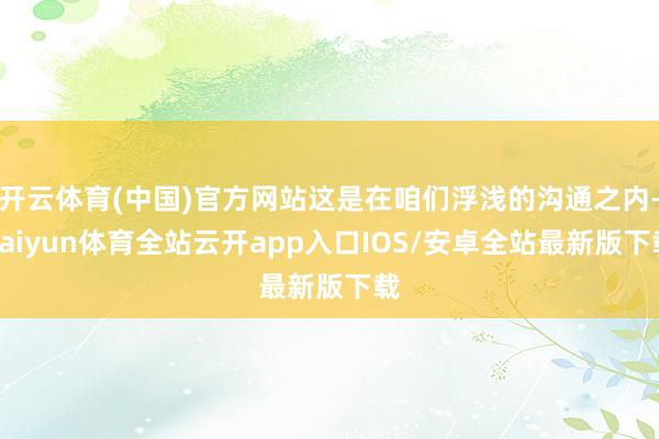 开云体育(中国)官方网站这是在咱们浮浅的沟通之内-kaiyun体育全站云开app入口IOS/安卓全站最新版下载