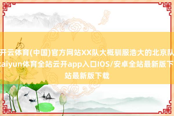 开云体育(中国)官方网站XX队大概驯服浩大的北京队-kaiyun体育全站云开app入口IOS/安卓全站最新版下载
