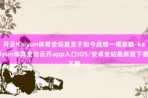 开云Kaiyun体育全站甚至于如今战绩一塌蒙眬-kaiyun体育全站云开app入口IOS/安卓全站最新版下载