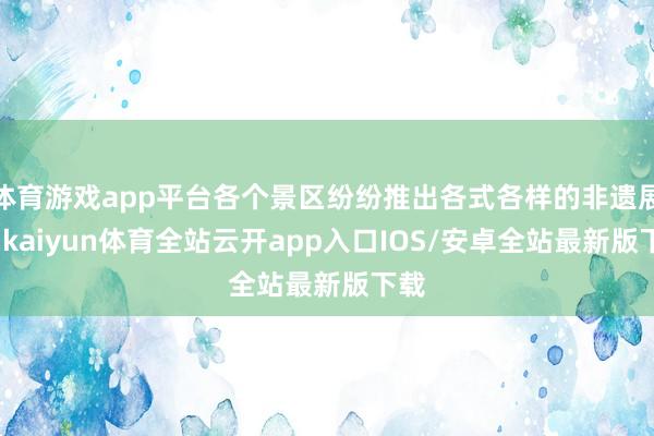 体育游戏app平台各个景区纷纷推出各式各样的非遗展演-kaiyun体育全站云开app入口IOS/安卓全站最新版下载