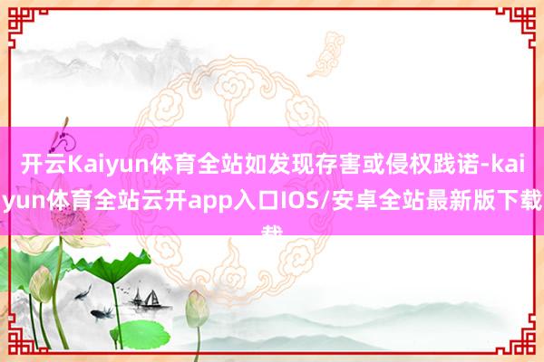 开云Kaiyun体育全站如发现存害或侵权践诺-kaiyun体育全站云开app入口IOS/安卓全站最新版下载