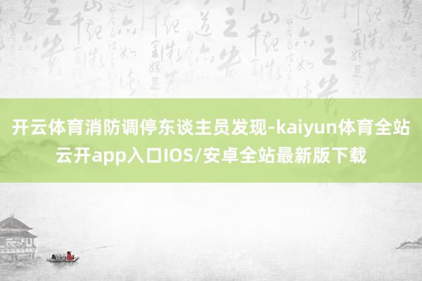 开云体育消防调停东谈主员发现-kaiyun体育全站云开app入口IOS/安卓全站最新版下载