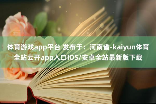 体育游戏app平台 发布于：河南省-kaiyun体育全站云开app入口IOS/安卓全站最新版下载